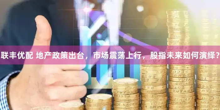 联丰优配 地产政策出台，市场震荡上行，股指未来如何演绎？