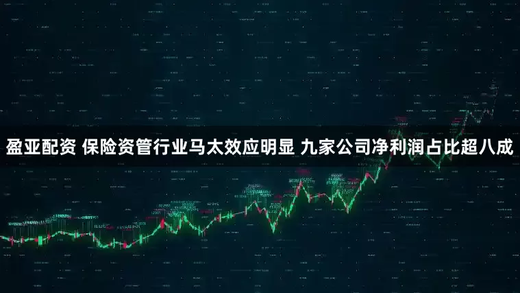 盈亚配资 保险资管行业马太效应明显 九家公司净利润占比超八成