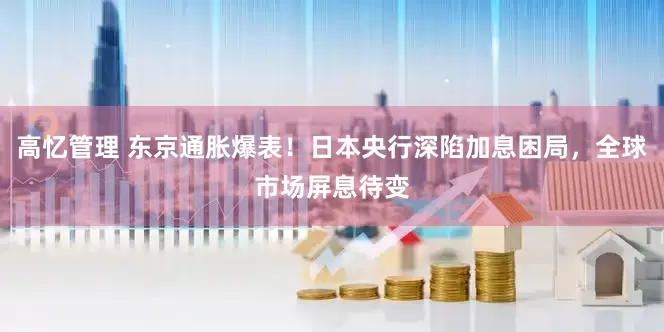 高忆管理 东京通胀爆表！日本央行深陷加息困局，全球市场屏息待变