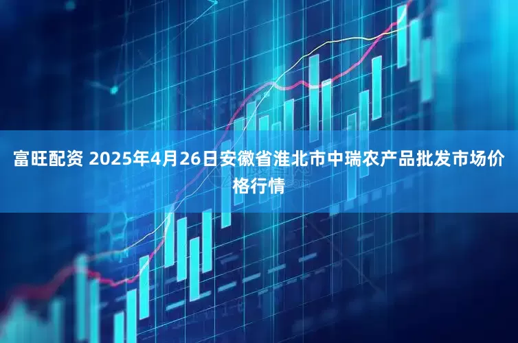 富旺配资 2025年4月26日安徽省淮北市中瑞农产品批发市场价格行情