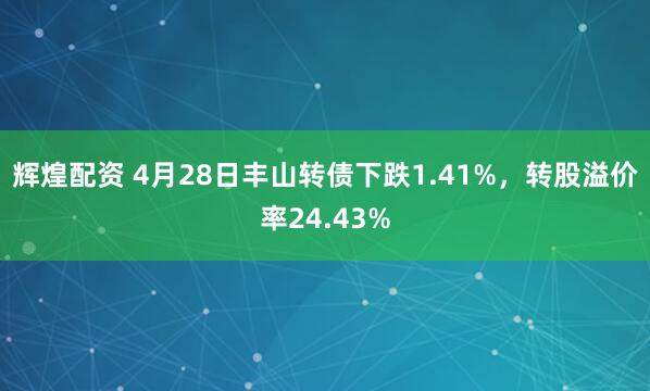 辉煌配资 4月28日丰山转债下跌1.41%，转股溢价率24.43%