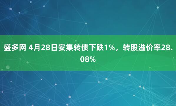 盛多网 4月28日安集转债下跌1%，转股溢价率28.08%