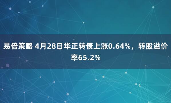 易倍策略 4月28日华正转债上涨0.64%，转股溢价率65.2%