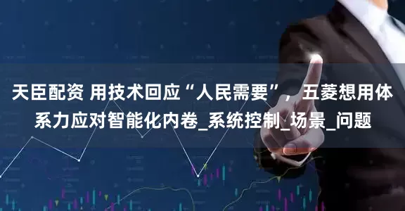 天臣配资 用技术回应“人民需要”，五菱想用体系力应对智能化内卷_系统控制_场景_问题