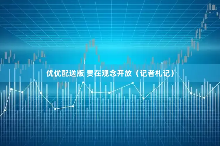 优优配送版 贵在观念开放（记者札记）