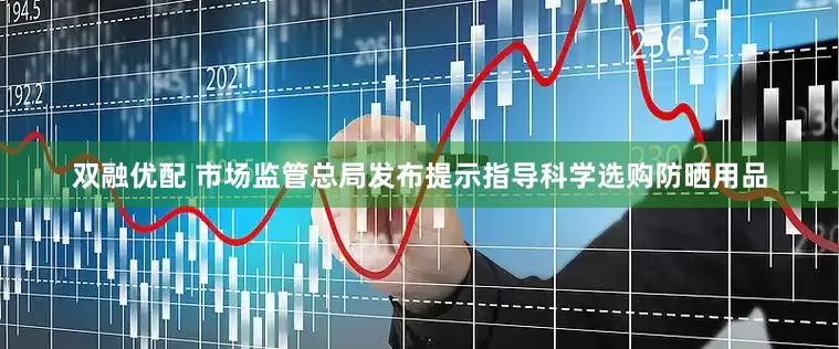双融优配 市场监管总局发布提示指导科学选购防晒用品
