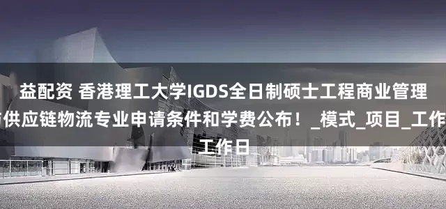 益配资 香港理工大学IGDS全日制硕士工程商业管理与供应链物流专业申请条件和学费公布！_模式_项目_工作日