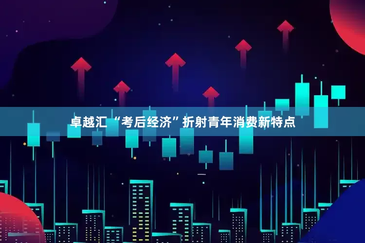 卓越汇 “考后经济”折射青年消费新特点