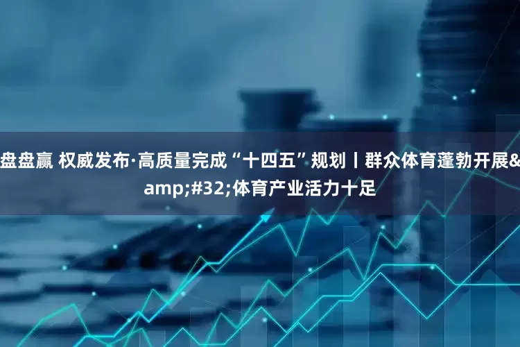 盘盘赢 权威发布·高质量完成“十四五”规划丨群众体育蓬勃开展&#32;体育产业活力十足