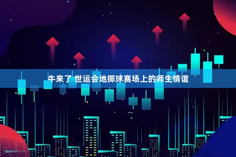 牛来了 世运会地掷球赛场上的师生情谊