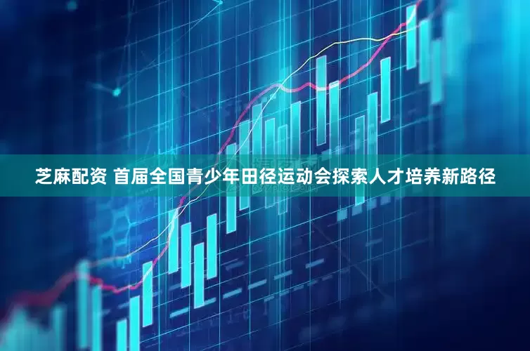 芝麻配资 首届全国青少年田径运动会探索人才培养新路径