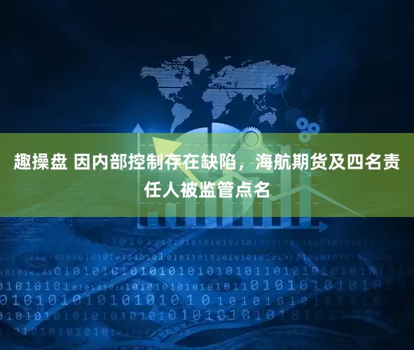 趣操盘 因内部控制存在缺陷，海航期货及四名责任人被监管点名