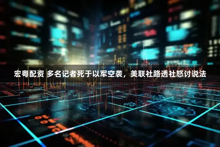 宏粤配资 多名记者死于以军空袭，美联社路透社怒讨说法