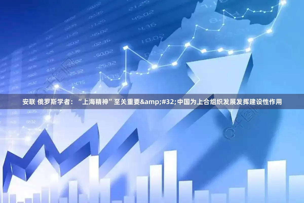 安联 俄罗斯学者：“上海精神”至关重要&#32;中国为上合组织发展发挥建设性作用