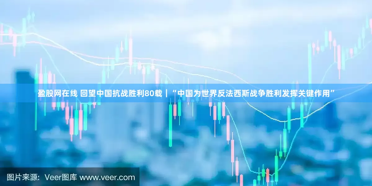 盈股网在线 回望中国抗战胜利80载｜“中国为世界反法西斯战争胜利发挥关键作用”