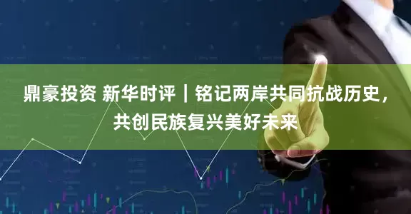 鼎豪投资 新华时评｜铭记两岸共同抗战历史，共创民族复兴美好未来