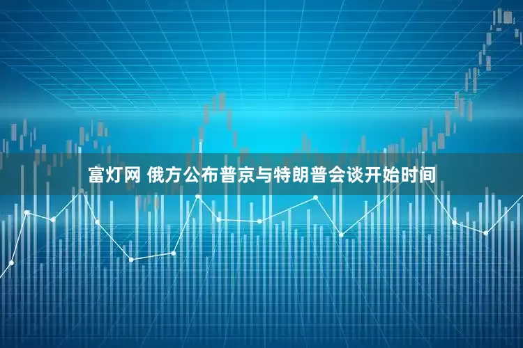 富灯网 俄方公布普京与特朗普会谈开始时间