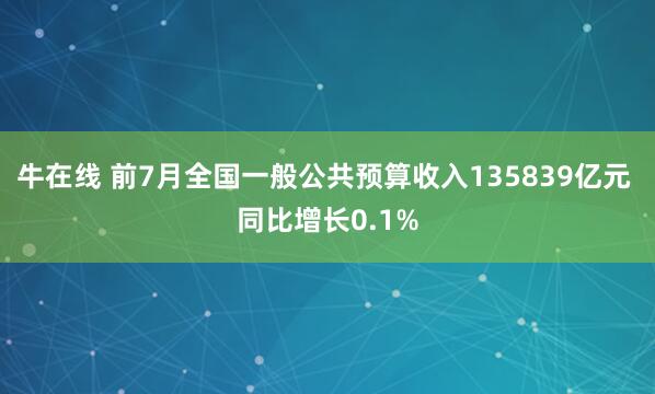 牛在线 前7月全国一般公共预算收入135839亿元 同比增长0.1%