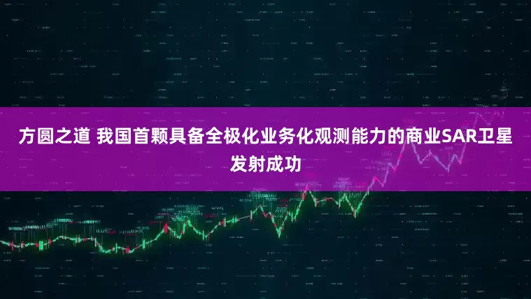 方圆之道 我国首颗具备全极化业务化观测能力的商业SAR卫星发射成功