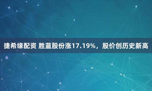 捷希缘配资 胜蓝股份涨17.19%，股价创历史新高