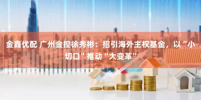 金鑫优配 广州金控徐秀彬：招引海外主权基金，以“小切口”推动“大变革”