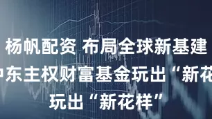 杨帆配资 布局全球新基建    中东主权财富基金玩出“新花样”