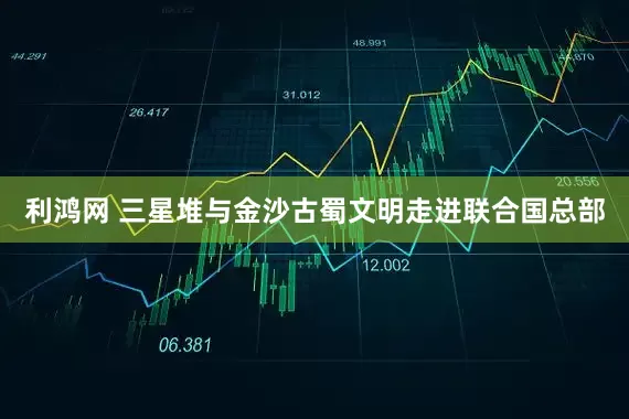 利鸿网 三星堆与金沙古蜀文明走进联合国总部