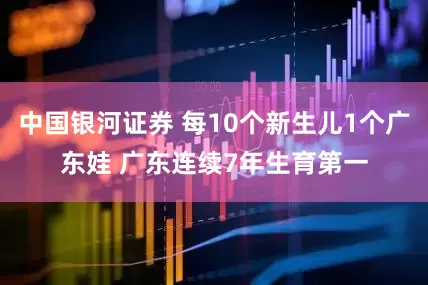 中国银河证券 每10个新生儿1个广东娃 广东连续7年生育第一