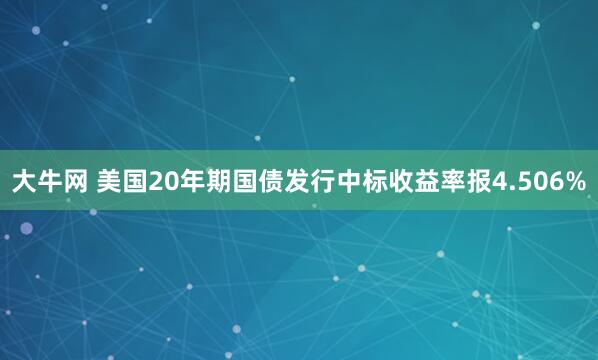 大牛网 美国20年期国债发行中标收益率报4.506%