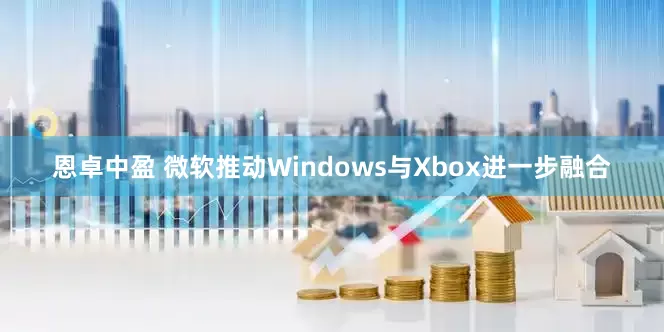恩卓中盈 微软推动Windows与Xbox进一步融合