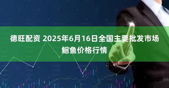 德旺配资 2025年6月16日全国主要批发市场鮰鱼价格行情