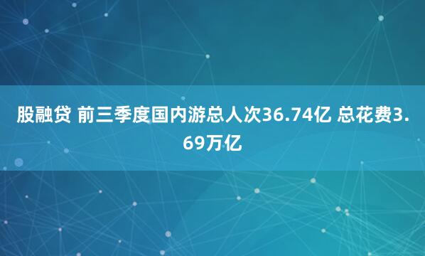 股融贷 前三季度国内游总人次36.74亿 总花费3.69万亿