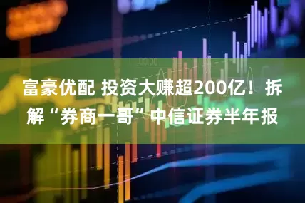 富豪优配 投资大赚超200亿！拆解“券商一哥”中信证券半年报