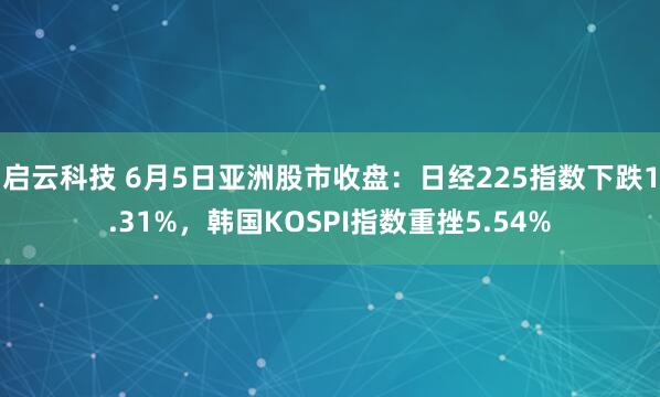 启云科技 6月5日亚洲股市收盘：日经225指数下跌1.31%，韩国KOSPI指数重挫5.54%